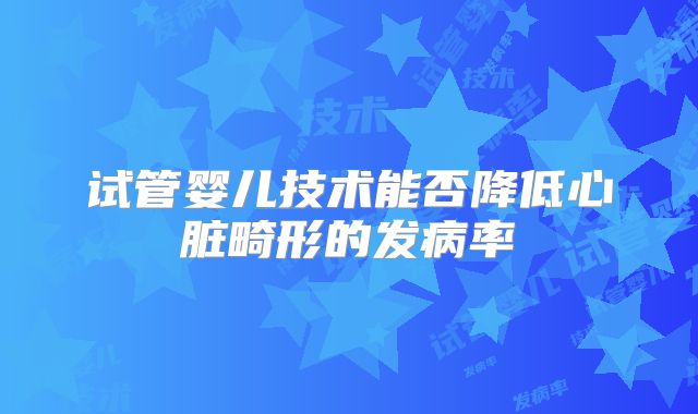 试管婴儿技术能否降低心脏畸形的发病率