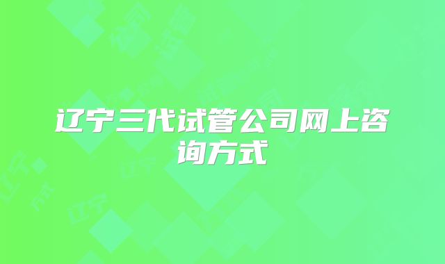 辽宁三代试管公司网上咨询方式