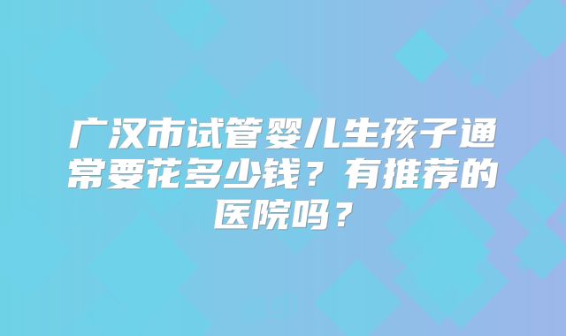 广汉市试管婴儿生孩子通常要花多少钱？有推荐的医院吗？