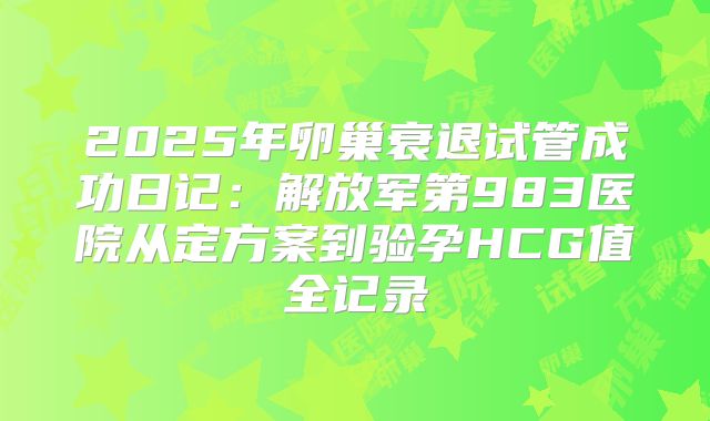 2025年卵巢衰退试管成功日记:解放军第983医院从定方案到验孕HCG值全记录