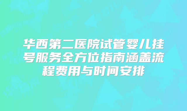 华西第二医院试管婴儿挂号服务全方位指南涵盖流程费用与时间安排