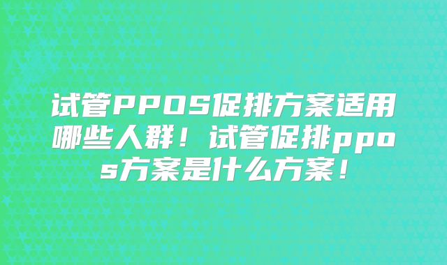 试管PPOS促排方案适用哪些人群!试管促排ppos方案是什么方案!
