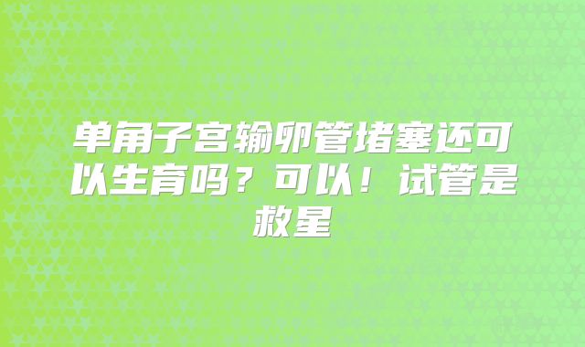 单角子宫输卵管堵塞还可以生育吗?可以!试管是救星