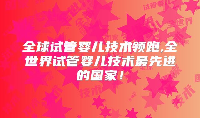全球试管婴儿技术领跑,全世界试管婴儿技术最先进的国家！