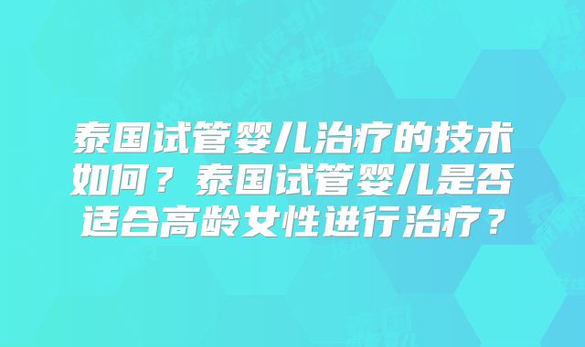 泰国试管婴儿治疗的技术如何?泰国试管婴儿是否适合高龄女性进行治疗?