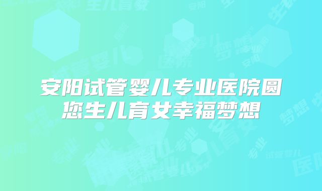 安阳试管婴儿专业医院圆您生儿育女幸福梦想