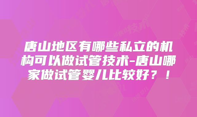 唐山地区有哪些私立的机构可以做试管技术-唐山哪家做试管婴儿比较好?!
