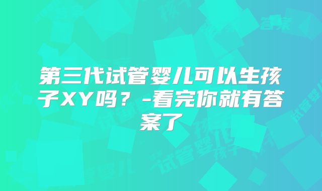 第三代试管婴儿可以生孩子XY吗?-看完你就有答案了
