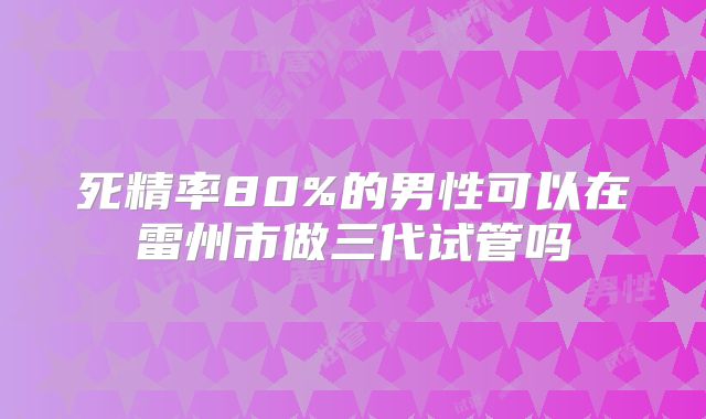 死精率80%的男性可以在雷州市做三代试管吗