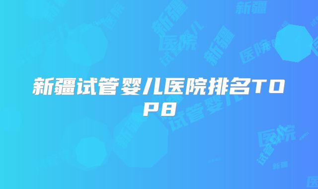 新疆试管婴儿医院排名TOP8