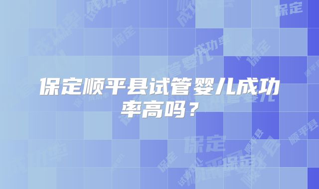 保定顺平县试管婴儿成功率高吗？