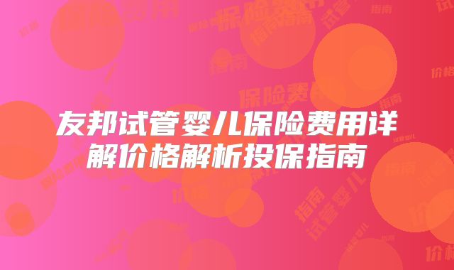 友邦试管婴儿保险费用详解价格解析投保指南