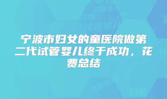 宁波市妇女的童医院做第二代试管婴儿终于成功,花费总结