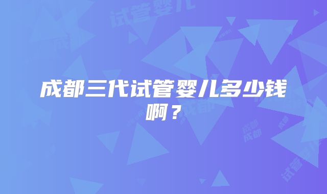 成都三代试管婴儿多少钱啊?