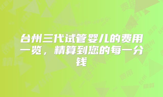 台州三代试管婴儿的费用一览,精算到您的每一分钱