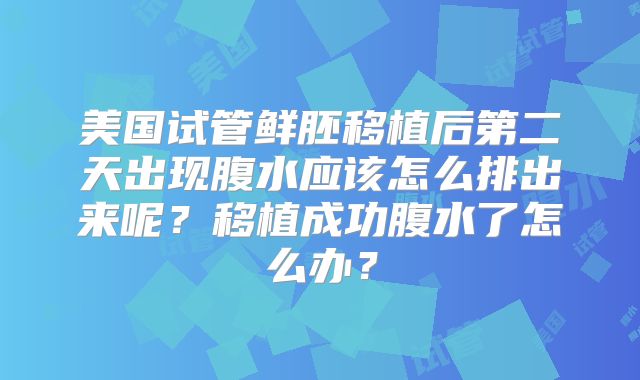 美国试管鲜胚移植后第二天出现腹水应该怎么排出来呢?移植成功腹水了怎么办?