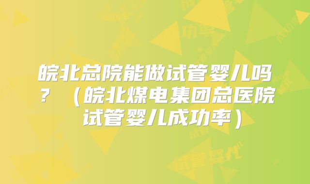 皖北总院能做试管婴儿吗?(皖北煤电集团总医院 试管婴儿成功率)
