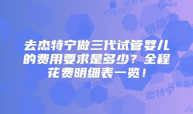 去杰特宁做三代试管婴儿的费用要求是多少?全程花费明细表一览!