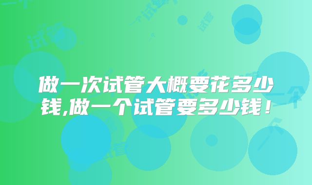 做一次试管大概要花多少钱,做一个试管要多少钱！