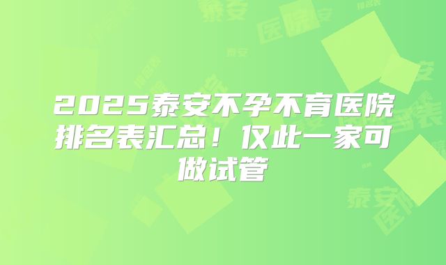 2025泰安不孕不育医院排名表汇总!仅此一家可做试管