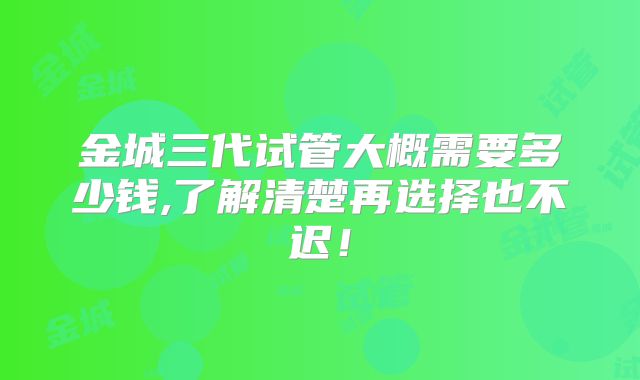 金城三代试管大概需要多少钱,了解清楚再选择也不迟!