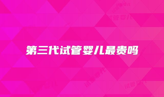 第三代试管婴儿最贵吗