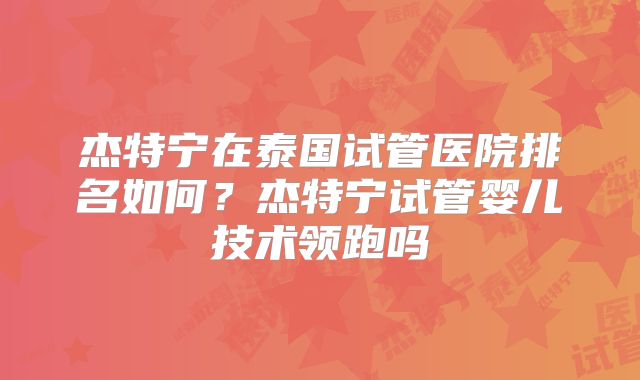 杰特宁在泰国试管医院排名如何?杰特宁试管婴儿技术领跑吗