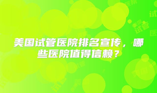 美国试管医院排名宣传，哪些医院值得信赖？