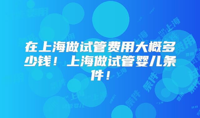 在上海做试管费用大概多少钱!上海做试管婴儿条件!