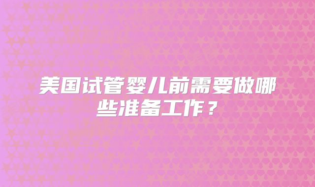 美国试管婴儿前需要做哪些准备工作?