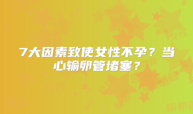 7大因素致使女性不孕?当心输卵管堵塞?