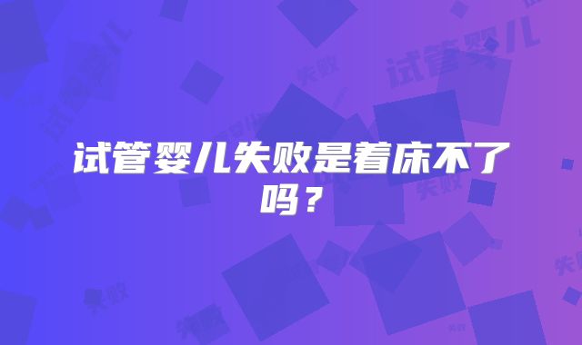 试管婴儿失败是着床不了吗?