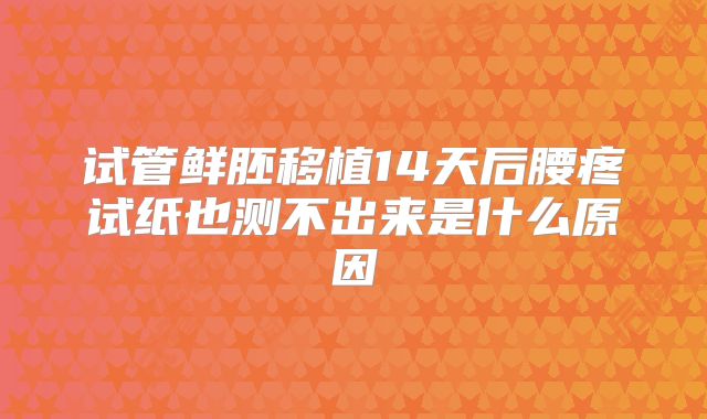 试管鲜胚移植14天后腰疼试纸也测不出来是什么原因