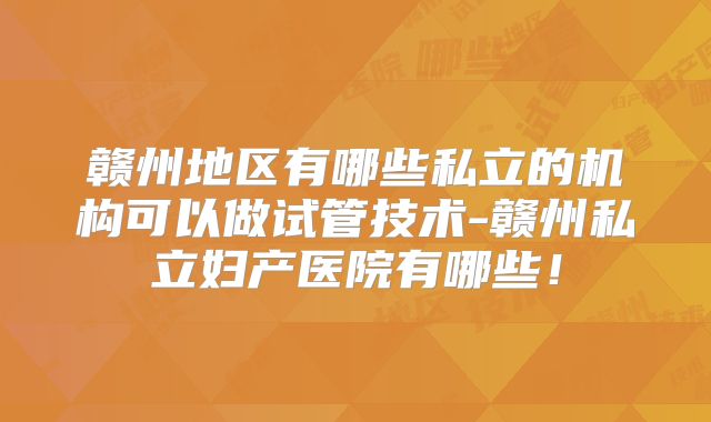 赣州地区有哪些私立的机构可以做试管技术-赣州私立妇产医院有哪些!