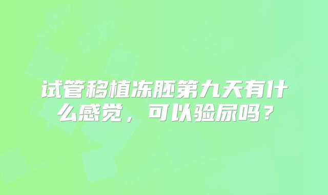 试管移植冻胚第九天有什么感觉，可以验尿吗？