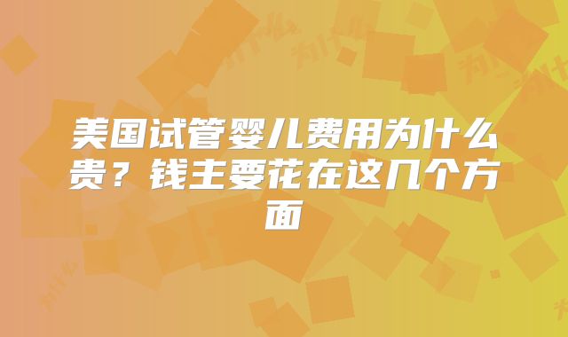 美国试管婴儿费用为什么贵?钱主要花在这几个方面