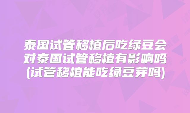泰国试管移植后吃绿豆会对泰国试管移植有影响吗(试管移植能吃绿豆芽吗)