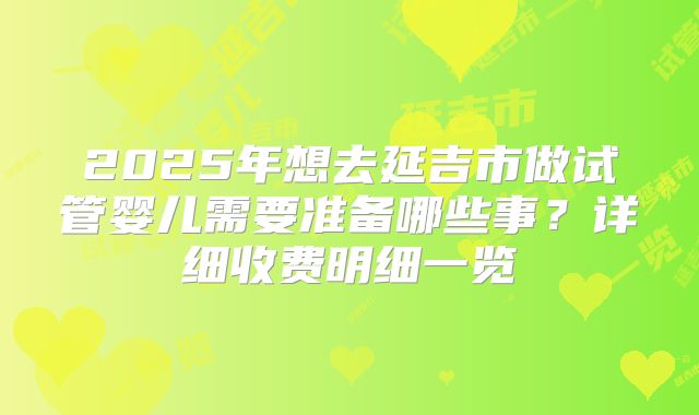 2025年想去延吉市做试管婴儿需要准备哪些事？详细收费明细一览