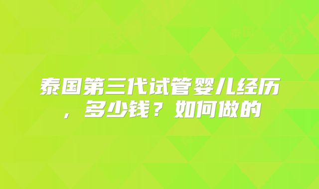 泰国第三代试管婴儿经历,多少钱?如何做的