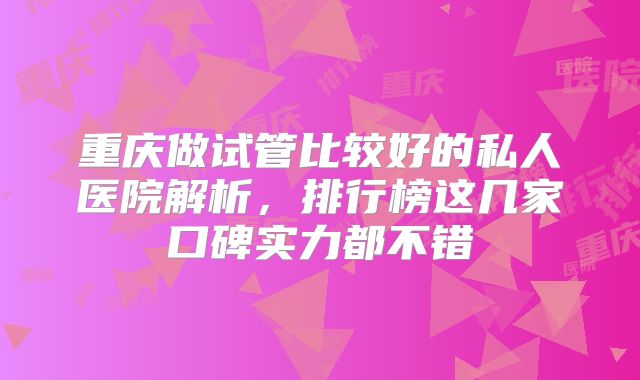 重庆做试管比较好的私人医院解析,排行榜这几家口碑实力都不错