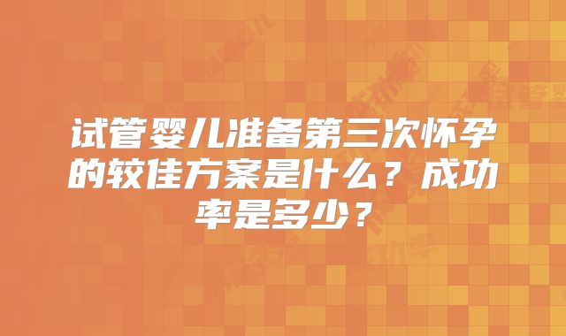 试管婴儿准备第三次怀孕的较佳方案是什么?成功率是多少?
