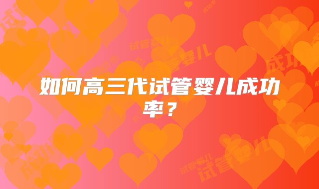 如何高三代试管婴儿成功率?
