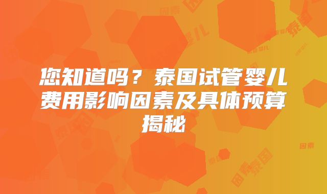 您知道吗？泰国试管婴儿费用影响因素及具体预算揭秘