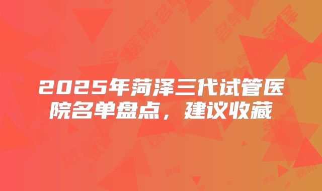 2025年菏泽三代试管医院名单盘点,建议收藏