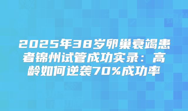 2025年38岁卵巢衰竭患者锦州试管成功实录:高龄如何逆袭70%成功率