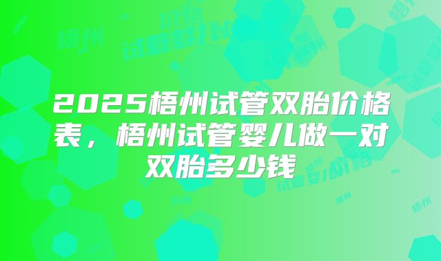 2025梧州试管双胎价格表,梧州试管婴儿做一对双胎多少钱