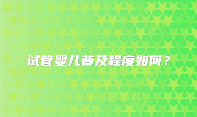 试管婴儿普及程度如何？