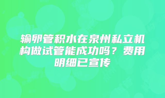 输卵管积水在泉州私立机构做试管能成功吗？费用明细已宣传