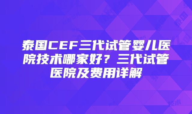 泰国CEF三代试管婴儿医院技术哪家好?三代试管医院及费用详解