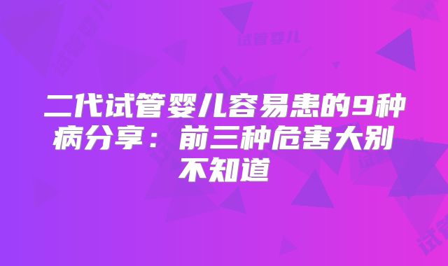 二代试管婴儿容易患的9种病分享:前三种危害大别不知道